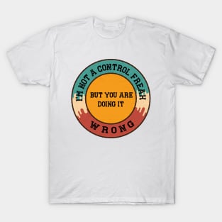 I AM NOT A CONTROL FREAK BUT YOU ARE DOING IT WRONG T-Shirt